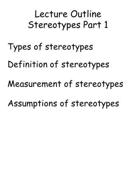 Lecture Outline Stereotypes Part 1 Types of stereotypes Definition of stereotypes Measurement of stereotypes Assumptions of stereotypes.