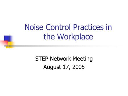 Noise Control Practices in the Workplace STEP Network Meeting August 17, 2005.