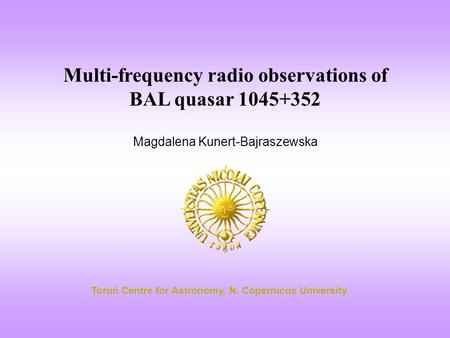 Multi-frequency radio observations of BAL quasar 1045+352 Magdalena Kunert-Bajraszewska Toruń Centre for Astronomy, N. Copernicus University.