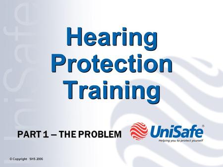 Hearing Protection Training PART 1 – THE PROBLEM © Copyright SHS 2006.