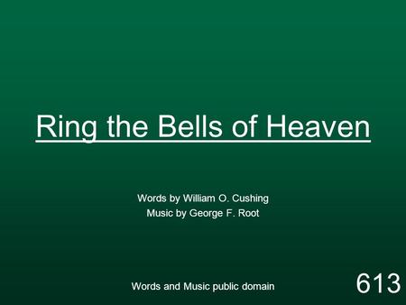 Ring the Bells of Heaven Words by William O. Cushing Music by George F. Root Words and Music public domain 613.