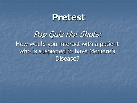 Pretest Pop Quiz Hot Shots: How would you interact with a patient who is suspected to have Meniere’s Disease?