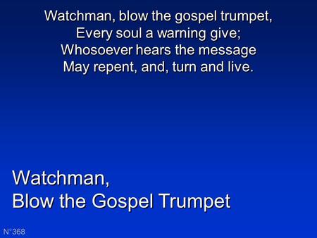Watchman, Blow the Gospel Trumpet Watchman, Blow the Gospel Trumpet N°368 Watchman, blow the gospel trumpet, Every soul a warning give; Whosoever hears.