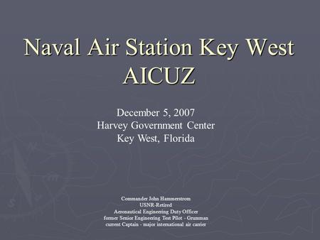 Naval Air Station Key West AICUZ December 5, 2007 Harvey Government Center Key West, Florida Commander John Hammerstrom USNR-Retired Aeronautical Engineering.