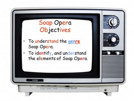 Soap Opera Objectives To understand the genre Soap Opera. To identify, and understand the elements of Soap Opera.