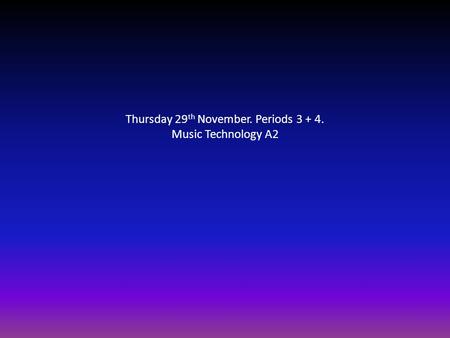 Thursday 29 th November. Periods 3 + 4. Music Technology A2.