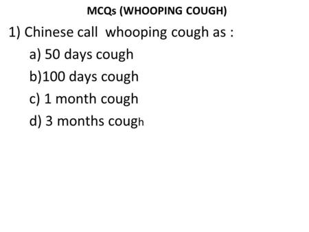 MCQs (WHOOPING COUGH) 1) Chinese call whooping cough as : a) 50 days cough b)100 days cough c) 1 month cough d) 3 months cough.