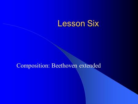 Lesson Six Composition: Beethoven extended. Beethoven Revisited In lesson four you composed a piece using the rhythm and form (aa’ba’) of Beethoven. In.