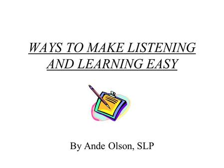 WAYS TO MAKE LISTENING AND LEARNING EASY By Ande Olson, SLP.
