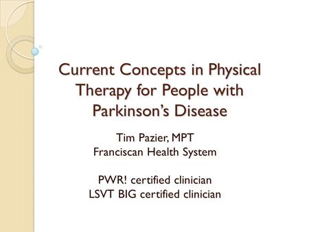 Current Concepts in Physical Therapy for People with Parkinson’s Disease Tim Pazier, MPT Franciscan Health System PWR! certified clinician LSVT BIG certified.