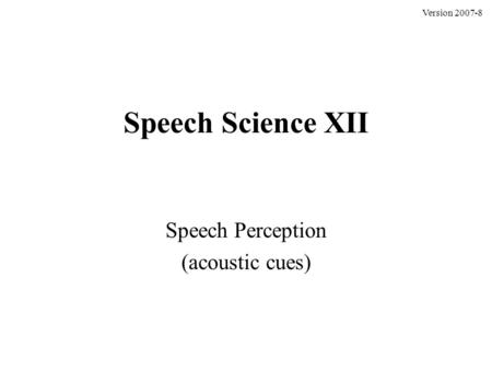 Speech Science XII Speech Perception (acoustic cues) Version 2007-8.