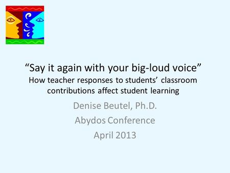 “Say it again with your big-loud voice” How teacher responses to students’ classroom contributions affect student learning Denise Beutel, Ph.D. Abydos.