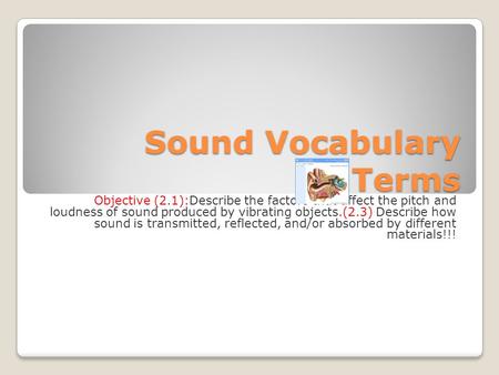 Sound Vocabulary Terms Objective (2.1):Describe the factors that affect the pitch and loudness of sound produced by vibrating objects.(2.3) Describe how.