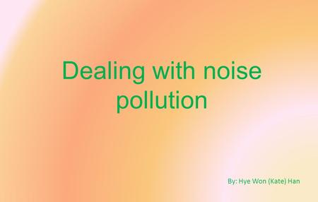 Dealing with noise pollution By: Hye Won (Kate) Han.