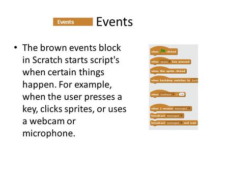 Events The brown events block in Scratch starts script's when certain things happen. For example, when the user presses a key, clicks sprites, or uses.