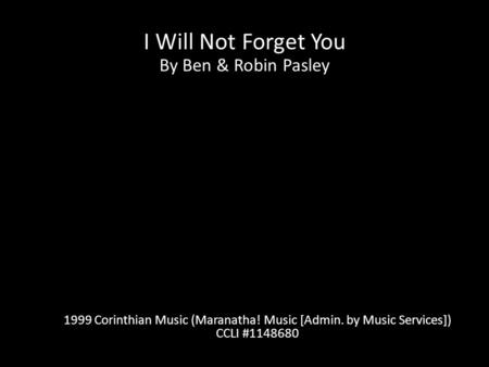I Will Not Forget You By Ben & Robin Pasley 1999 Corinthian Music (Maranatha! Music [Admin. by Music Services]) CCLI #1148680.