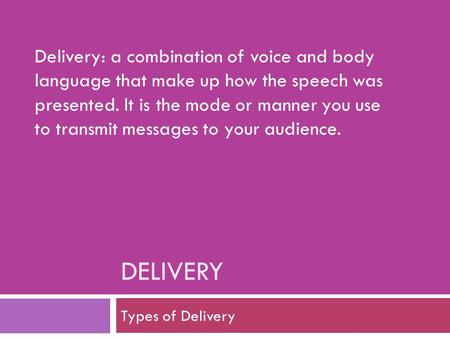 Delivery: a combination of voice and body language that make up how the speech was presented. It is the mode or manner you use to transmit messages to.
