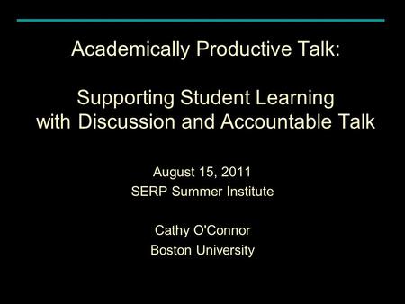 Academically Productive Talk: Supporting Student Learning with Discussion and Accountable Talk August 15, 2011 SERP Summer Institute Cathy O'Connor Boston.