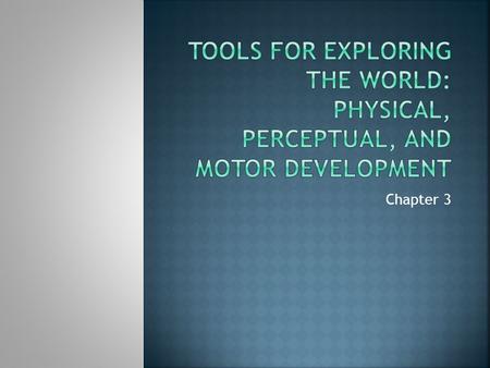 Tools for exploring the world: Physical, Perceptual, and Motor development Chapter 3.