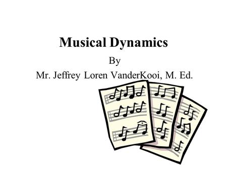 Musical Dynamics By Mr. Jeffrey Loren VanderKooi, M. Ed.