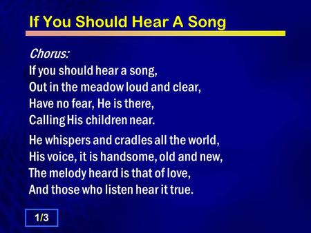 If You Should Hear A Song Chorus: If you should hear a song, Out in the meadow loud and clear, Have no fear, He is there, Calling His children near. He.