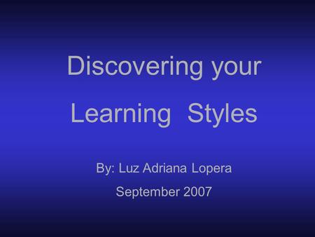 Discovering your Learning Styles By: Luz Adriana Lopera September 2007.