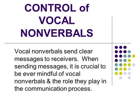 CONTROL of VOCAL NONVERBALS Vocal nonverbals send clear messages to receivers. When sending messages, it is crucial to be ever mindful of vocal nonverbals.