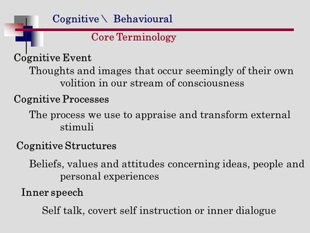 Cognitive \ Behavioural Core Terminology Cognitive Event Thoughts and images that occur seemingly of their own volition in our stream of consciousness.