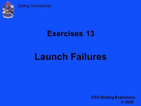 Gliding Scholarship Exercises 13 Launch Failures CFS Gliding Examiners © 2009.