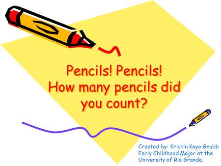 Pencils! Pencils! How many pencils did you count? Created by: Kristin Kaye Grubb Early Childhood Major at the University of Rio Grande.