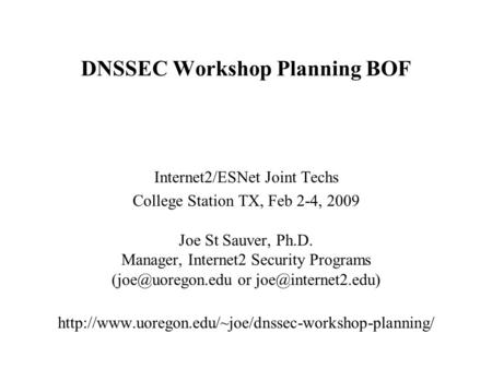 DNSSEC Workshop Planning BOF Internet2/ESNet Joint Techs College Station TX, Feb 2-4, 2009 Joe St Sauver, Ph.D. Manager, Internet2 Security Programs