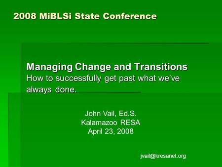 2008 MiBLSi State Conference Managing Change and Transitions How to successfully get past what we’ve always done. John Vail, Ed.S. Kalamazoo RESA April.