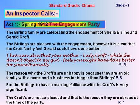 Standard Grade:- Drama Slide:- 1 An Inspector Calls:- Act 1:- Spring 1912 The Engagement Party The Birling family are celebrating the engagement of Sheila.