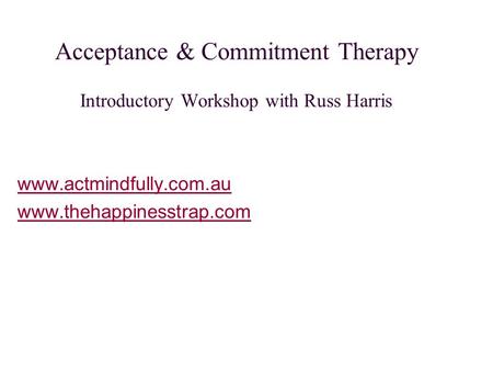Acceptance & Commitment Therapy Introductory Workshop with Russ Harris www.actmindfully.com.au www.thehappinesstrap.com.