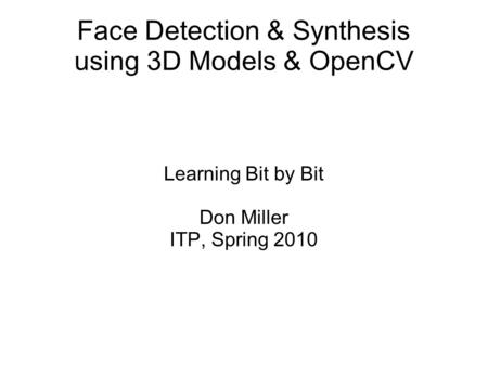 Face Detection & Synthesis using 3D Models & OpenCV Learning Bit by Bit Don Miller ITP, Spring 2010.