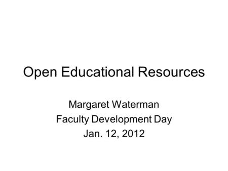 Open Educational Resources Margaret Waterman Faculty Development Day Jan. 12, 2012.