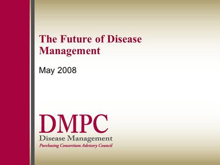 The Future of Disease Management May 2008. 1 Agenda History of disease management Don’t drink the Kool-Aid: Why the “let’s do DM” model has not lived.