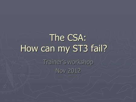 The CSA: How can my ST3 fail? Trainer’s workshop Nov 2012.