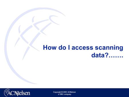 Copyright © 2005 ACNielsen a VNU company How do I access scanning data?…….