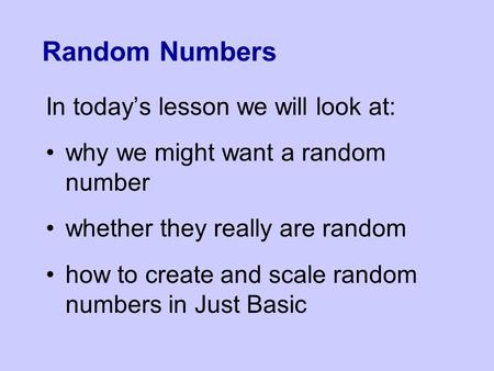 Random Numbers In today’s lesson we will look at: why we might want a random number whether they really are random how to create and scale random numbers.