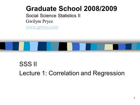 1 SSS II Lecture 1: Correlation and Regression Graduate School 2008/2009 Social Science Statistics II Gwilym Pryce www.gpryce.com.