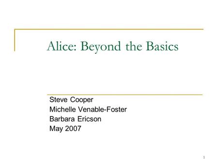 1 Alice: Beyond the Basics Steve Cooper Michelle Venable-Foster Barbara Ericson May 2007.