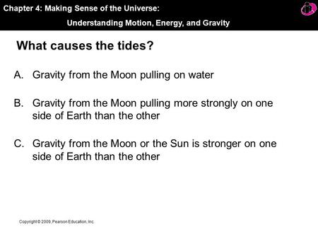 Chapter 4: Making Sense of the Universe: Understanding Motion, Energy, and Gravity Copyright © 2009, Pearson Education, Inc. What causes the tides? A.Gravity.