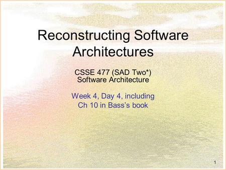 1 Reconstructing Software Architectures CSSE 477 (SAD Two*) Software Architecture Week 4, Day 4, including Ch 10 in Bass’s book.