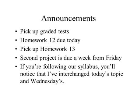 Announcements Pick up graded tests Homework 12 due today Pick up Homework 13 Second project is due a week from Friday If you’re following our syllabus,