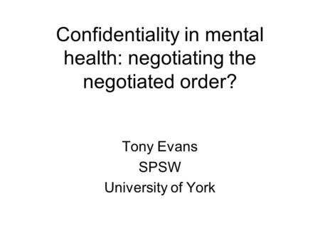 Confidentiality in mental health: negotiating the negotiated order? Tony Evans SPSW University of York.