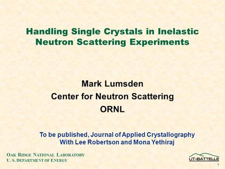 O AK R IDGE N ATIONAL L ABORATORY U. S. D EPARTMENT OF E NERGY 1 Handling Single Crystals in Inelastic Neutron Scattering Experiments Mark Lumsden Center.