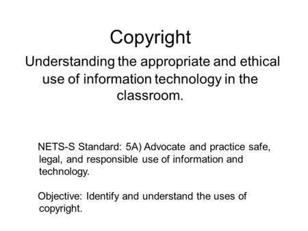Copyright Understanding the appropriate and ethical use of information technology in the classroom. NETS-S Standard: 5A) Advocate and practice safe, legal,