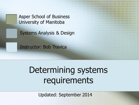 Asper School of Business University of Manitoba Systems Analysis & Design Instructor: Bob Travica Determining systems requirements Updated: September 2014.