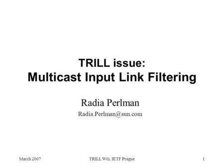 March 2007TRILL WG, IETF Prague1 TRILL issue: Multicast Input Link Filtering Radia Perlman